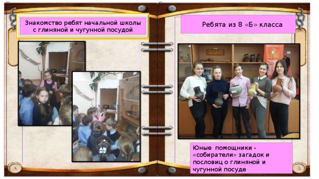 Знакомство ребят начальной школы с глиняной и чугунной посудой Ребята из 8 «Б» класса Юные помощники - «собиратели» загадок и пословиц о глиняной и чугунной посуде 