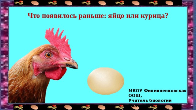 Что появилось раньше: яйцо или курица? МКОУ Филиппенковская ООШ, Учитель биологии Чалый Н.С.  2019 г. 