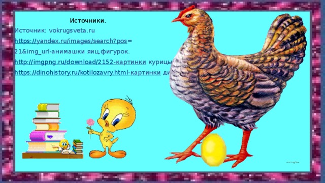 Источники. Источник: vokrugsveta.ru https:// yandex.ru/images/search?pos = 21&img_url-анимашки яиц,фигурок. http:// imgpng.ru/download/2152 -картинки  курицы https:// dinohistory.ru/kotilozavry.html -картинки  динозавров 
