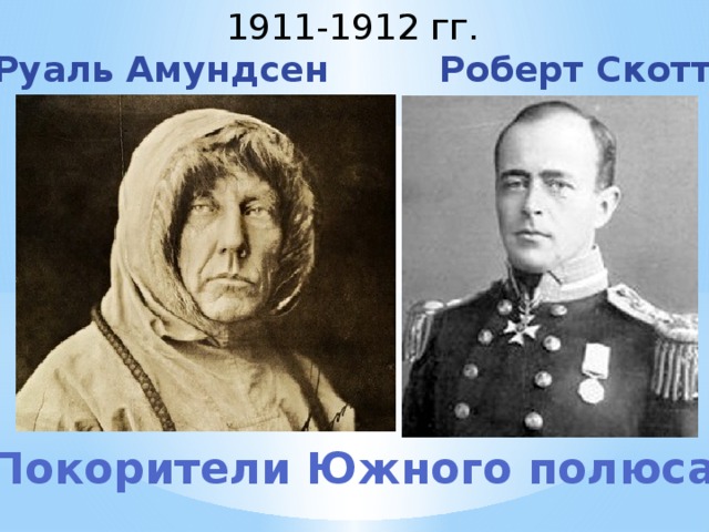 1911-1912 гг. Руаль Амундсен Роберт Скотт Покорители Южного полюса 