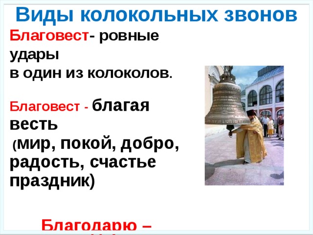 Виды колокольных звонов Благовест - ровные удары в один из колоколов .  Благовест - благая весть  ( мир, покой, добро, радость, счастье праздник)   Благодарю – дарю вам всем благо!    