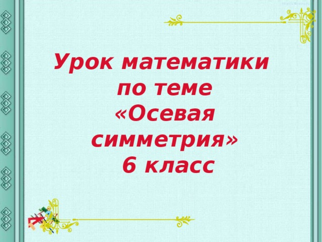 Урок математики  по теме  «Осевая симметрия»  6 класс 