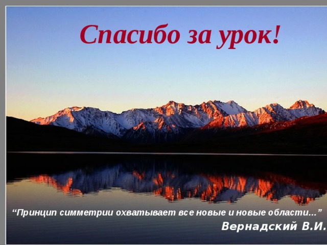 Спасибо за урок! “ Принцип симметрии охватывает все новые и новые области…” Вернадский В.И.  