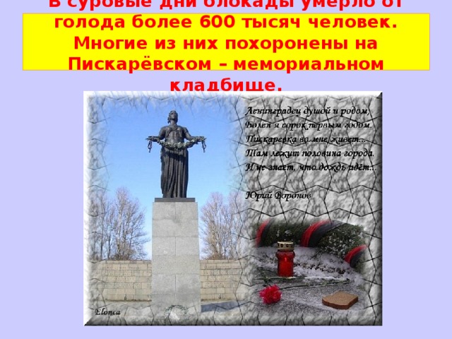 В суровые дни блокады умерло от голода более 600 тысяч человек. Многие из них похоронены на Пискарёвском – мемориальном кладбище. 