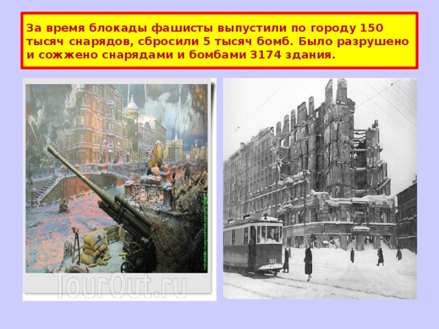 За время блокады фашисты выпустили по городу 150 тысяч снарядов, сбросили 5 тысяч бомб. Было разрушено и сожжено снарядами и бомбами 3174 здания. 