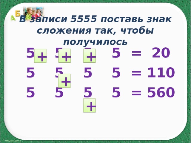 В записи 5555 поставь знак сложения так, чтобы получилось  5 5 5 5 = 20  5 5 5 5 = 110  5 5 5 5 = 560  + + + + + 