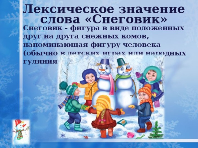 Лексическое значение слова «Снеговик» Снеговик - фигура в виде положенных друг на друга снежных комов, напоминающая фигуру человека (обычно в детских играх или народных гуляниях). 