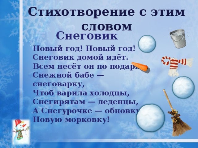 Стихотворение с этим словом  Снеговик Новый год! Новый год!  Снеговик домой идёт.  Всем несёт он по подарку:  Снежной бабе — снеговарку,  Чтоб варила холодцы,  Снегирятам — леденцы,  А Снегурочке — обновку:  Новую морковку!   