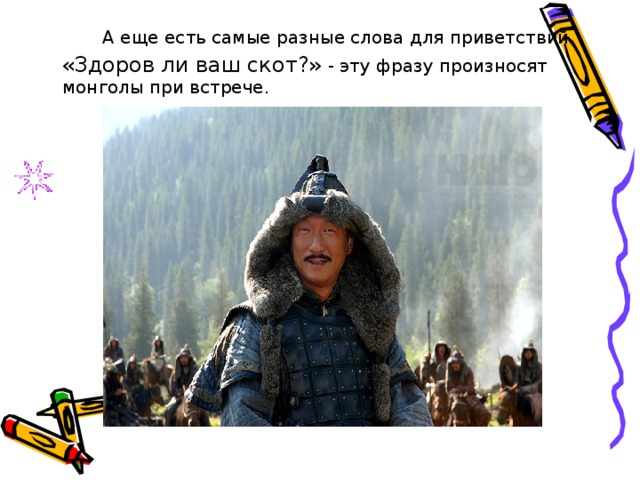  А еще есть самые разные слова для приветствий.  «Здоров ли ваш скот?» - эту фразу произносят монголы при встрече. 