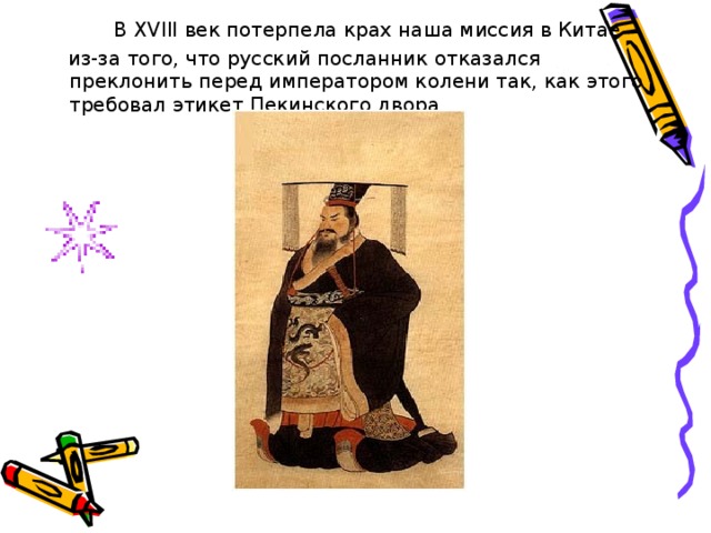   В XVIII век потерпела крах наша миссия в Китае  из-за того, что русский посланник отказался преклонить перед императором колени так, как этого требовал этикет Пекинского двора. 