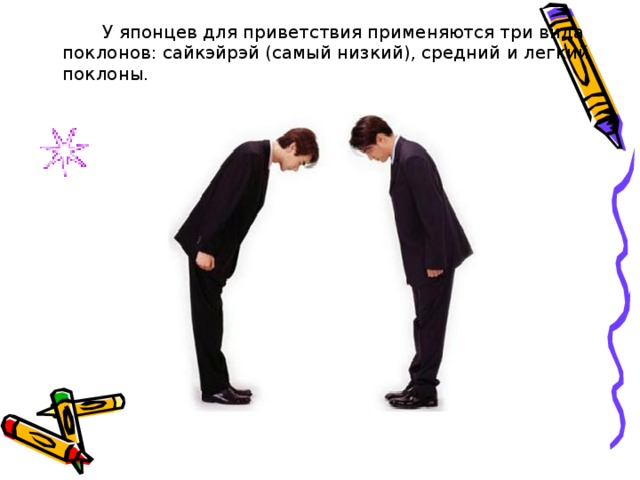   У японцев для приветствия применяются три вида поклонов: сайкэйрэй (самый низкий), средний и легкий поклоны. 