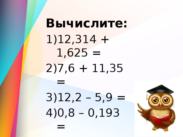 Вычислите: 12,314 + 1,625 = 7,6 + 11,35 = 12,2 – 5,9 = 0,8 – 0,193 = 