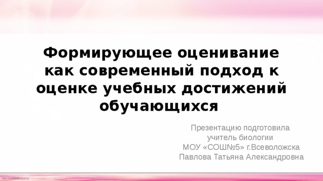   Формирующее оценивание  как современный подход к оценке учебных достижений обучающихся Презентацию подготовила учитель биологии МОУ «СОШ№5» г.Всеволожска Павлова Татьяна Александровна 