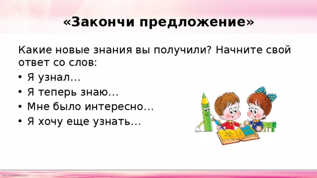 «Закончи предложение» Какие новые знания вы получили? Начните свой ответ со слов: Я узнал… Я теперь знаю… Мне было интересно… Я хочу еще узнать… 