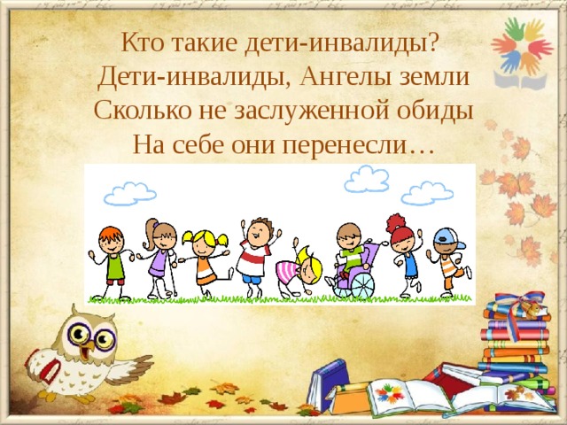 Кто такие дети-инвалиды?   Дети-инвалиды, Ангелы земли  Сколько не заслуженной обиды  На себе они перенесли…   