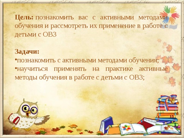 Цель:  познакомить вас с активными методами обучения и рассмотреть их применение в работе с детьми с ОВЗ Задачи: познакомить с активными методами обучения; научиться применять на практике активные методы обучения в работе с детьми с ОВЗ;  