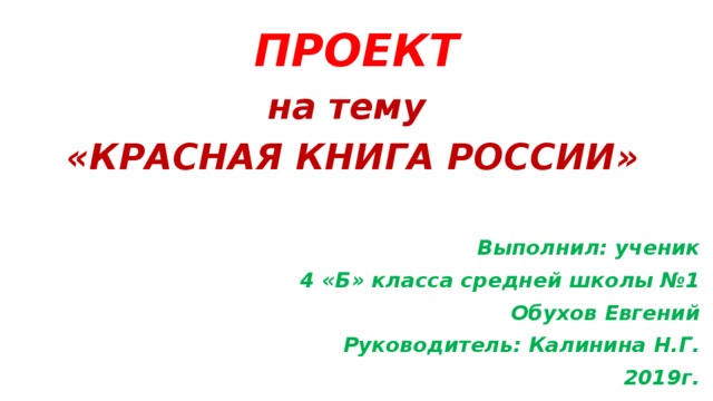 ПРОЕКТ на тему «КРАСНАЯ КНИГА РОССИИ»  Выполнил: ученик 4 «Б» класса средней школы №1 Обухов Евгений Руководитель: Калинина Н.Г. 2019г.     