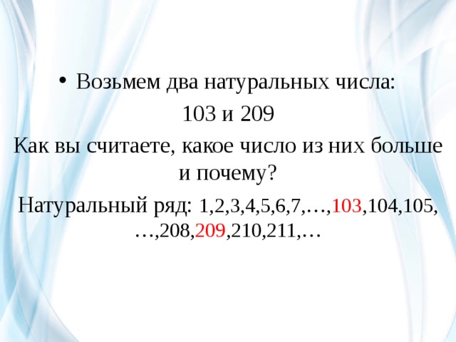 Возьмем два натуральных числа: 103 и 209 Как вы считаете, какое число из них больше и почему? Натуральный ряд: 1,2,3,4,5,6,7,…, 103 ,104,105,…,208, 209 ,210,211,… 