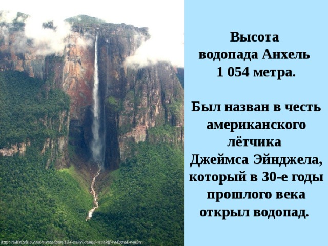 Высота водопада Анхель 1 054 метра.  Был назван в честь американского лётчика Джеймса Эйнджела, который в 30-е годы прошлого века открыл водопад.   