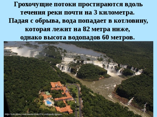 Грохочущие потоки простираются вдоль течения реки почти на 3 километра. Падая с обрыва, вода попадает в котловину, которая лежит на 82 метра ниже, однако высота водопадов 60 метров.   