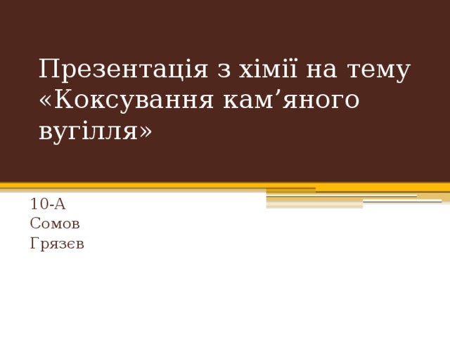 Презентація з хімії на тему «Коксування кам’яного вугілля»    10-А Сомов Грязєв 