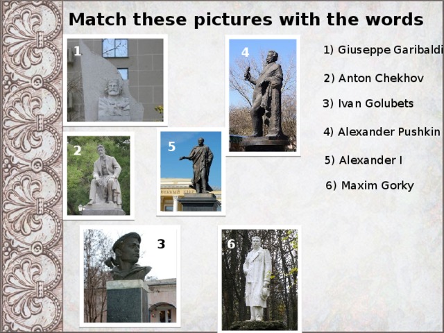 Match these pictures with the words 1) Giuseppe Garibaldi 1 4 2) Anton Chekhov 3) Ivan Golubets 4) Alexander Pushkin 5 2 5) Alexander I 6) Maxim Gorky 6 3  