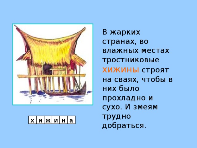 В жарких странах, во влажных местах тростниковые хижины строят на сваях, чтобы в них было прохладно и сухо. И змеям трудно добраться. х и ж и н а 