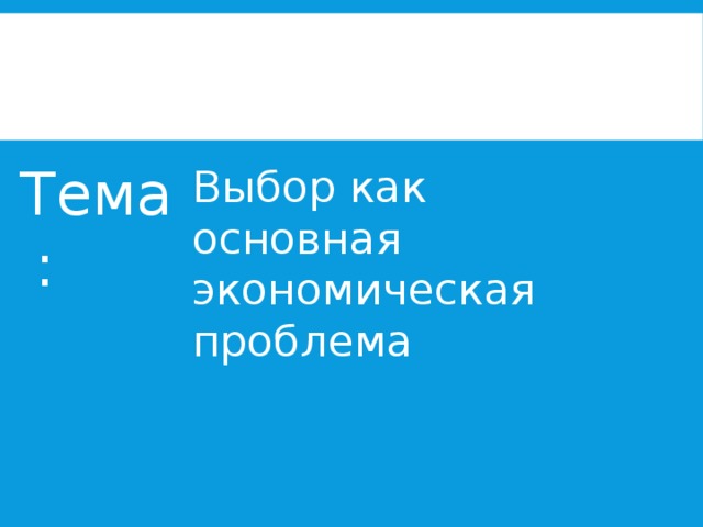 Тема: Выбор как основная экономическая проблема 