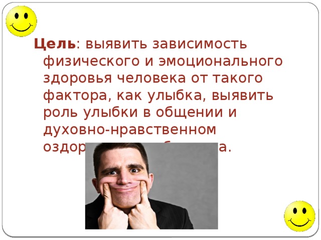 Цель : выявить зависимость физического и эмоционального здоровья человека от такого фактора, как улыбка, выявить роль улыбки в общении и духовно-нравственном оздоровлении общества. 