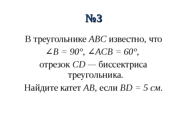 № 3 В треугольнике ABC известно, что ∠ B = 90°, ∠ACB = 60°, отрезок CD — биссектриса треугольника. Найдите катет  AB, если BD = 5 см. 