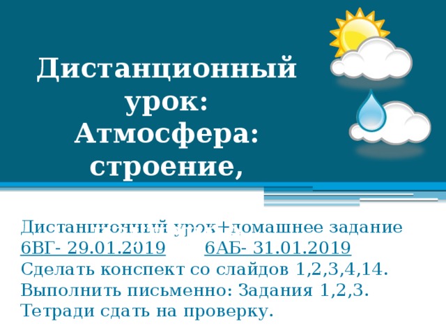 Дистанционный урок: Атмосфера: строение, значение , изучение Дистанционный урок+домашнее задание  6ВГ- 29.01.2019  6АБ- 31.01.2019  Сделать конспект со слайдов 1,2,3,4,14.  Выполнить письменно: Задания 1,2,3.  Тетради сдать на проверку. 