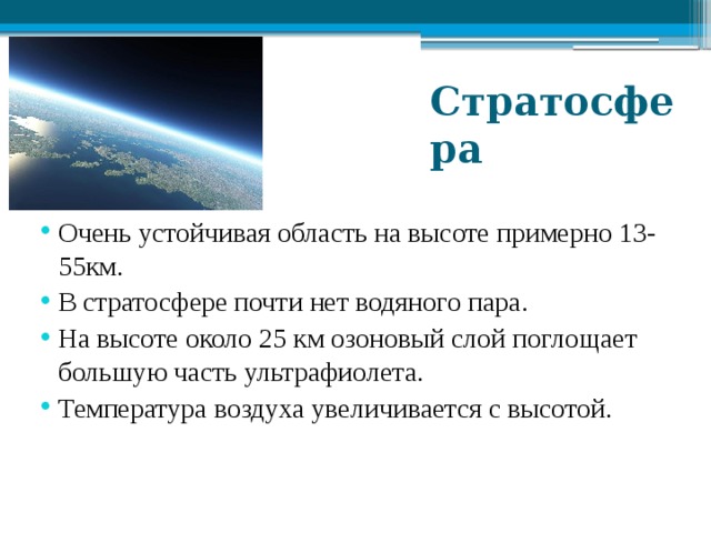 Стратосфера Очень устойчивая область на высоте примерно 13-55км. В стратосфере почти нет водяного пара. На высоте около 25 км озоновый слой поглощает большую часть ультрафиолета. Температура воздуха увеличивается с высотой. 