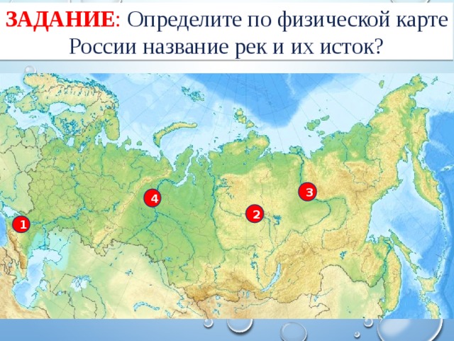 Задание : Определите по физической карте России название рек и их исток? 3 4 2 1 