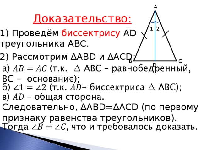 A Доказательство: 1 2 1) Проведём биссектрису AD треугольника АВС. 2) Рассмотрим ∆ABD и ∆ACD: C B D Следовательно, ∆ABD=∆ACD (по первому признаку равенства треугольников). 
