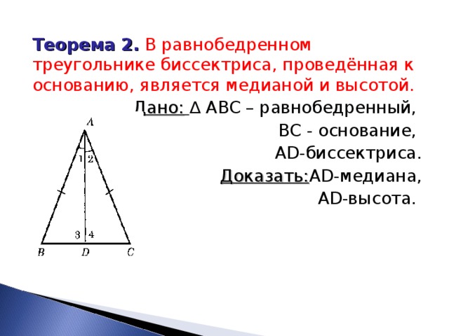 Теорема 2.  В равнобедренном треугольнике биссектриса, проведённая к основанию, является медианой и высотой. Дано:  ∆ ABC – равнобедренный, ВС - основание, AD -биссектриса. Доказать: AD -медиана, AD -высота. 