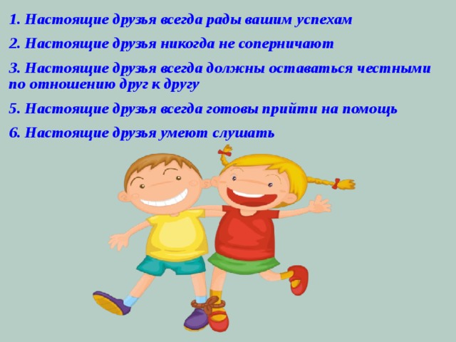 1. Настоящие друзья всегда рады вашим успехам 2. Настоящие друзья никогда не соперничают 3. Настоящие друзья всегда должны оставаться честными по отношению друг к другу 5. Настоящие друзья всегда готовы прийти на помощь 6. Настоящие друзья умеют слушать 