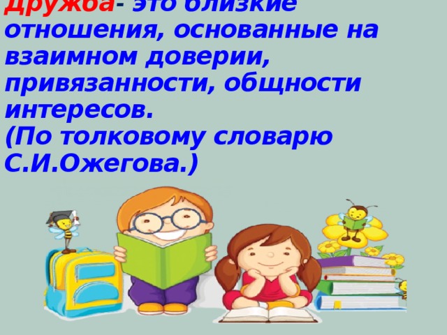 Дружба -  это близкие отношения, основанные на взаимном доверии, привязанности, общности интересов.  (По толковому словарю С.И.Ожегова.) 