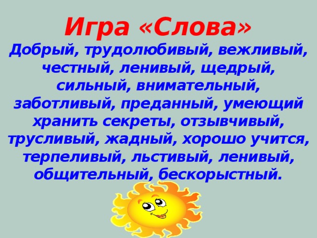 Игра «Слова»  Добрый, трудолюбивый, вежливый, честный, ленивый, щедрый, сильный, внимательный, заботливый, преданный, умеющий хранить секреты, отзывчивый, трусливый, жадный, хорошо учится, терпеливый, льстивый, ленивый, общительный, бескорыстный.   