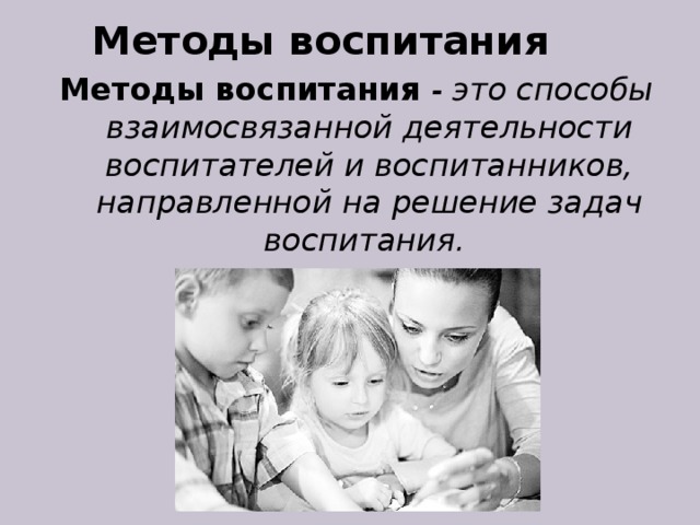 Методы воспитания Методы воспитания - это способы взаимосвязанной деятельности воспитателей и воспитанников, направленной на решение задач воспитания.  