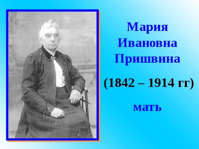 Мария Ивановна Пришвина  (1842 – 1914 гг) мать 