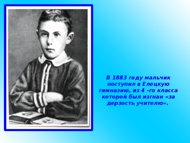 В 1883 году мальчик поступил в Елецкую гимназию, из 4 -го класса которой был изгнан «за дерзость учителю». 