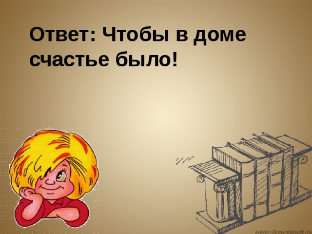 Ответ: Чтобы в доме счастье было! 