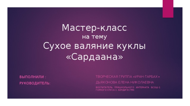 Мастер-класс  на тему  Сухое валяние куклы «Сардаана» Творческая группа «уран-тарбах» Выполнили : Дьяконова елена николаевна Руководитель: Воспитатель пришкольного интерната БСОШ-1 горного улуса с. бердигестях 