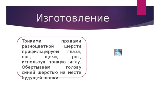 Изготовление Тонкими прядами разноцветной шерсти прифильцируем глаза, нос, щеки, рот, используя тонкую иглу. Обертываем голову синей шерстью на месте будущей шапки. 