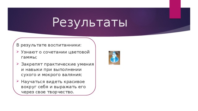 Результаты В результате воспитанники: Узнают о сочетании цветовой гаммы; Закрепят практические умения и навыки при выполнении сухого и мокрого валяния; Научаться видеть красивое вокруг себя и выражать его через свое творчество. 