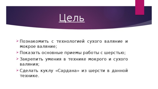 Цель Познакомить с технологией сухого валяние и мокрое валяние; Показать основные приемы работы с шерстью; Закрепить умения в технике мокрого и сухого валяния; Сделать куклу «Сардана» из шерсти в данной технике. 
