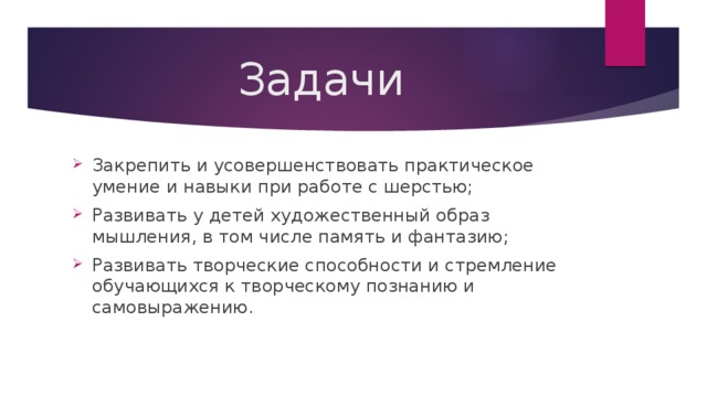 Задачи Закрепить и усовершенствовать практическое умение и навыки при работе с шерстью; Развивать у детей художественный образ мышления, в том числе память и фантазию; Развивать творческие способности и стремление обучающихся к творческому познанию и самовыражению. 