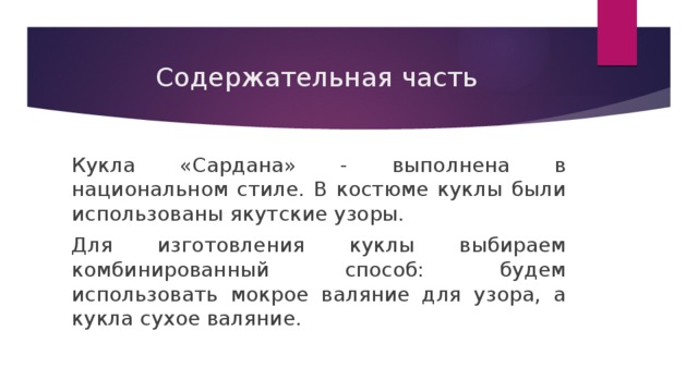 Содержательная часть Кукла «Сардана» - выполнена в национальном стиле. В костюме куклы были использованы якутские узоры. Для изготовления куклы выбираем комбинированный способ: будем использовать мокрое валяние для узора, а кукла сухое валяние. 