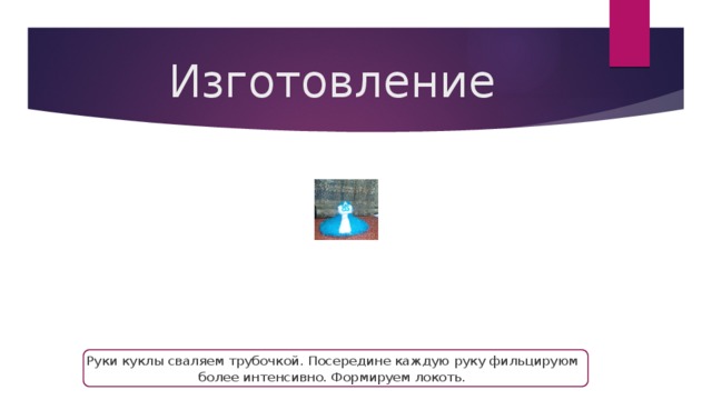 Изготовление Руки куклы сваляем трубочкой. Посередине каждую руку фильцируюм более интенсивно. Формируем локоть. 