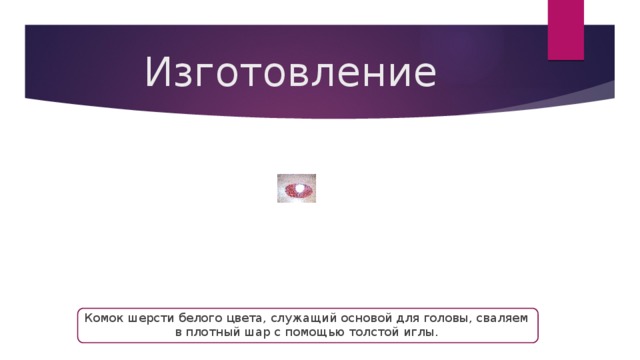 Изготовление Комок шерсти белого цвета, служащий основой для головы, сваляем в плотный шар с помощью толстой иглы. 